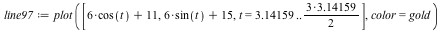 `assign`(line97, plot([`+`(`*`(6, `*`(cos(t))), 11), `+`(`*`(6, `*`(sin(t))), 15), t = 3.14159 .. `+`(`*`(`/`(1, 2), `*`(`*`(3, 3.14159))))], color = gold))