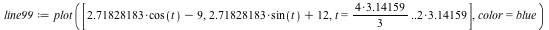 `assign`(line99, plot([`+`(`*`(2.71828183, `*`(cos(t))), `-`(9)), `+`(`*`(2.71828183, `*`(sin(t))), 12), t = `+`(`*`(`/`(1, 3), `*`(`*`(4, 3.14159)))) .. `*`(2, 3.14159)], color = blue))