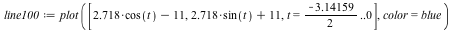 `assign`(line100, plot([`+`(`*`(2.718, `*`(cos(t))), `-`(11)), `+`(`*`(2.718, `*`(sin(t))), 11), t = `*`(-3.14159, `/`(1, 2)) .. 0], color = blue))