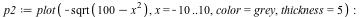 `assign`(p2, plot(`+`(`-`(sqrt(`+`(100, `-`(`*`(`^`(x, 2))))))), x = -10 .. 10, color = grey, thickness = 5)); -1